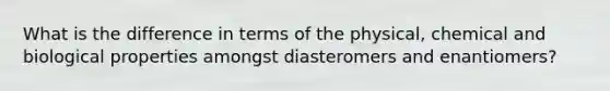 What is the difference in terms of the physical, chemical and biological properties amongst diasteromers and enantiomers?