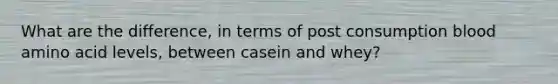 What are the difference, in terms of post consumption blood amino acid levels, between casein and whey?