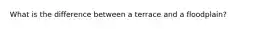 What is the difference between a terrace and a floodplain?