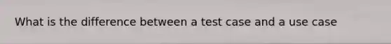 What is the difference between a test case and a use case