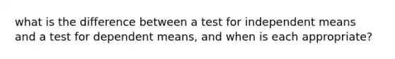 what is the difference between a test for independent means and a test for dependent means, and when is each appropriate?