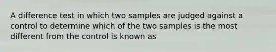 A difference test in which two samples are judged against a control to determine which of the two samples is the most different from the control is known as