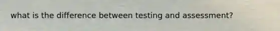 what is the difference between testing and assessment?