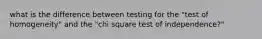 what is the difference between testing for the "test of homogeneity" and the "chi square test of independence?"