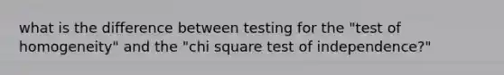 what is the difference between testing for the "test of homogeneity" and the "chi square test of independence?"