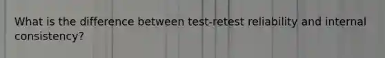 What is the difference between test-retest reliability and internal consistency?