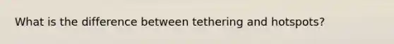 What is the difference between tethering and hotspots?