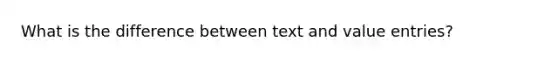 What is the difference between text and value entries?