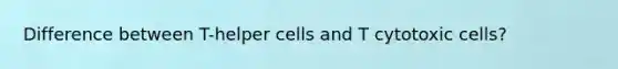 Difference between T-helper cells and T cytotoxic cells?