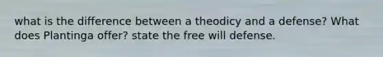 what is the difference between a theodicy and a defense? What does Plantinga offer? state the free will defense.