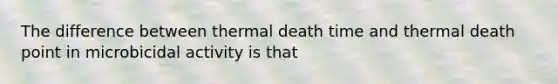 The difference between thermal death time and thermal death point in microbicidal activity is that