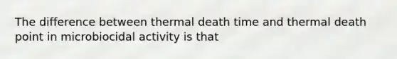 The difference between thermal death time and thermal death point in microbiocidal activity is that