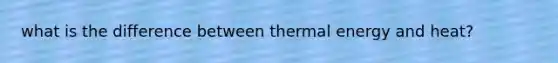 what is the difference between thermal energy and heat?