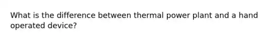 What is the difference between thermal power plant and a hand operated device?