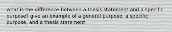 what is the difference between a thesis statement and a specific purpose? give an example of a general purpose, a specific purpose, and a thesis statement