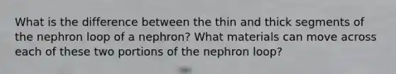 What is the difference between the thin and thick segments of the nephron loop of a nephron? What materials can move across each of these two portions of the nephron loop?