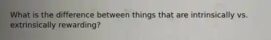 What is the difference between things that are intrinsically vs. extrinsically rewarding?
