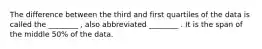 The difference between the third and first quartiles of the data is called the ________ , also abbreviated ________ . It is the span of the middle 50% of the data.