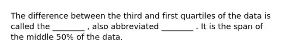 The difference between the third and first quartiles of the data is called the ________ , also abbreviated ________ . It is the span of the middle 50% of the data.