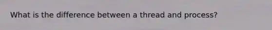 What is the difference between a thread and process?