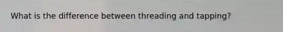 What is the difference between threading and tapping?
