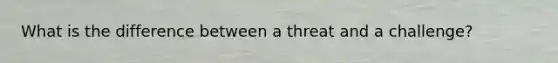 What is the difference between a threat and a challenge?