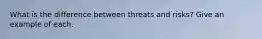 What is the difference between threats and risks? Give an example of each.