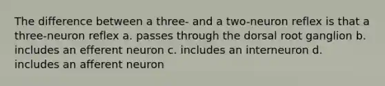 The difference between a three- and a two-neuron reflex is that a three-neuron reflex a. passes through the dorsal root ganglion b. includes an efferent neuron c. includes an interneuron d. includes an afferent neuron