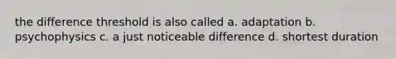 the difference threshold is also called a. adaptation b. psychophysics c. a just noticeable difference d. shortest duration