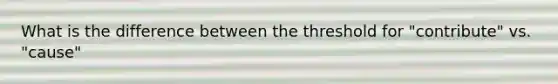 What is the difference between the threshold for "contribute" vs. "cause"