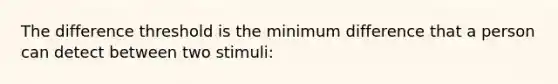 The difference threshold is the minimum difference that a person can detect between two stimuli: