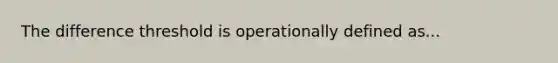 The difference threshold is operationally defined as...