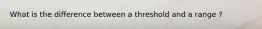 What is the difference between a threshold and a range ?