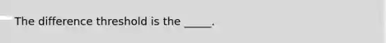 The difference threshold is the _____.