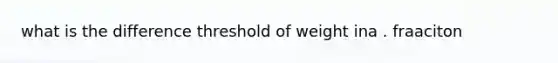 what is the difference threshold of weight ina . fraaciton