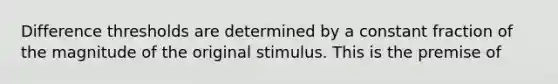 Difference thresholds are determined by a constant fraction of the magnitude of the original stimulus. This is the premise of