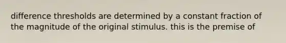 difference thresholds are determined by a constant fraction of the magnitude of the original stimulus. this is the premise of