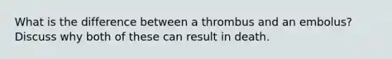 What is the difference between a thrombus and an embolus? Discuss why both of these can result in death.