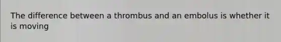 The difference between a thrombus and an embolus is whether it is moving