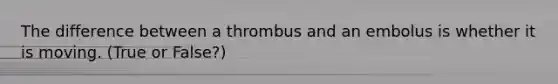 The difference between a thrombus and an embolus is whether it is moving. (True or False?)