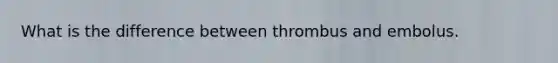 What is the difference between thrombus and embolus.