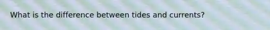 What is the difference between tides and currents?