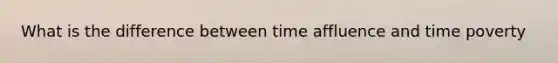 What is the difference between time affluence and time poverty