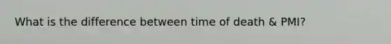What is the difference between time of death & PMI?