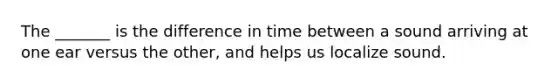The _______ is the difference in time between a sound arriving at one ear versus the other, and helps us localize sound.