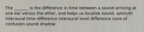 The _______ is the difference in time between a sound arriving at one ear versus the other, and helps us localize sound. azimuth interaural time difference interaural level difference cone of confusion sound shadow