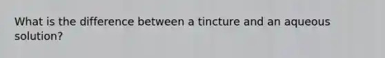 What is the difference between a tincture and an aqueous solution?