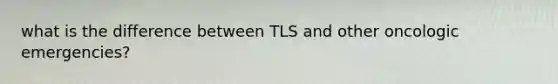 what is the difference between TLS and other oncologic emergencies?