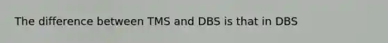 The difference between TMS and DBS is that in DBS