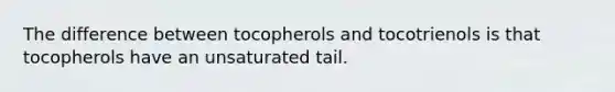 The difference between tocopherols and tocotrienols is that tocopherols have an unsaturated tail.